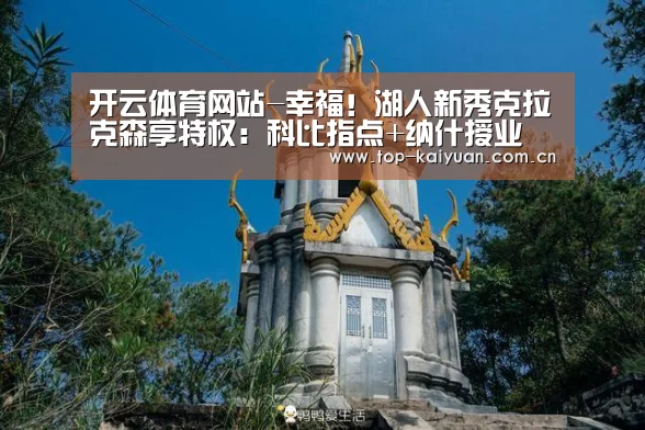 开云体育网站-幸福!湖人新秀克拉克森享特权:科比指点+纳什授业(图3) 开元体育